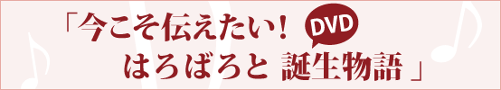 今こそ伝えたい！はろばろと 誕生物語DVD